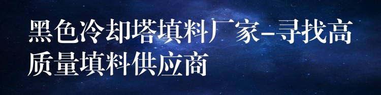 黑色冷却塔填料厂家-寻找高质量填料供应商