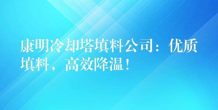 康明冷却塔填料公司：优质填料，高效降温！