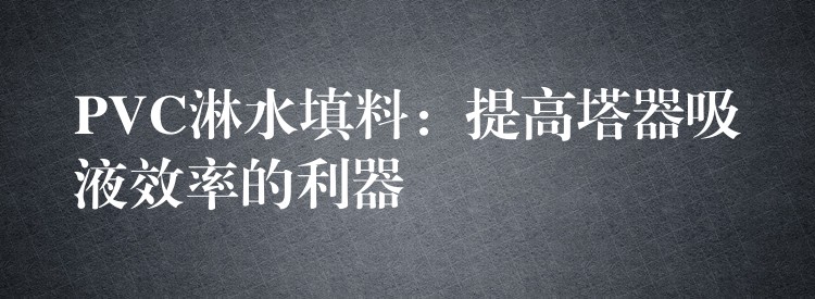 PVC淋水填料：提高塔器吸液效率的利器