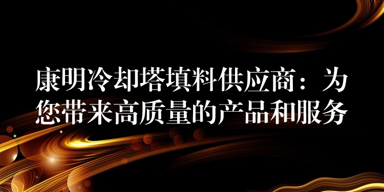 康明冷却塔填料供应商：为您带来高质量的产品和服务