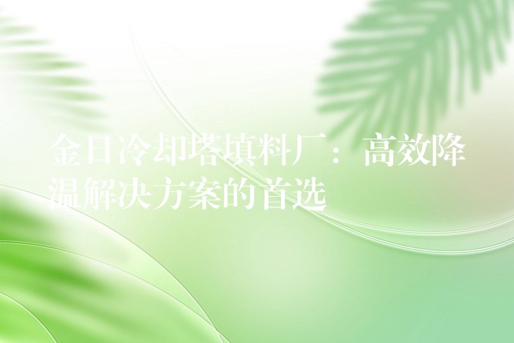 金日冷却塔填料厂：高效降温解决方案的首选