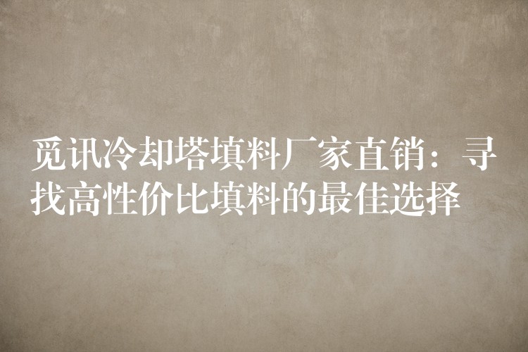 觅讯冷却塔填料厂家直销：寻找高性价比填料的最佳选择
