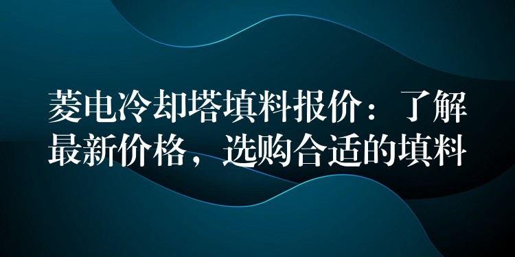 菱电冷却塔填料报价：了解最新价格，选购合适的填料