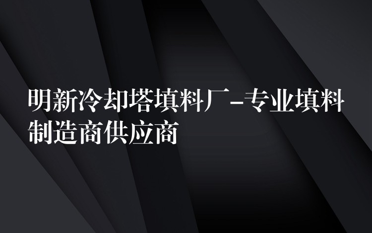 明新冷却塔填料厂-专业填料制造商供应商