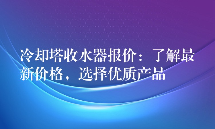 冷却塔收水器报价：了解最新价格，选择优质产品