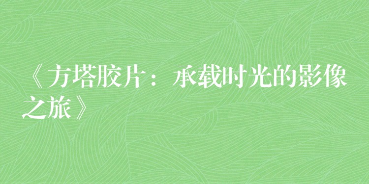 《方塔胶片：承载时光的影像之旅》