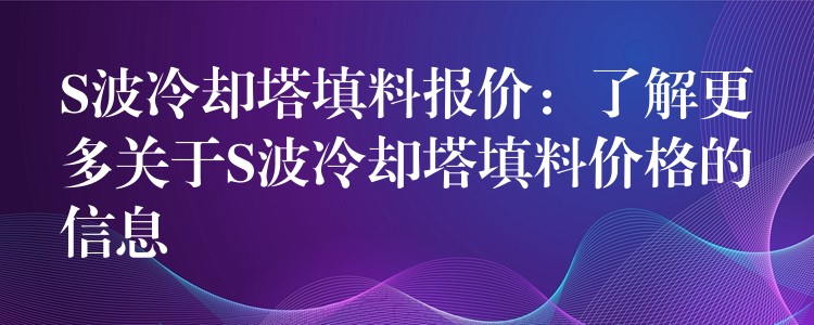S波冷却塔填料报价：了解更多关于S波冷却塔填料价格的信息