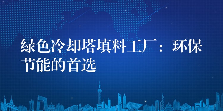 绿色冷却塔填料工厂：环保节能的首选