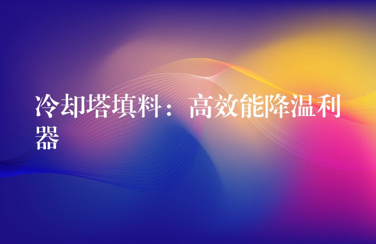冷却塔填料：高效能降温利器