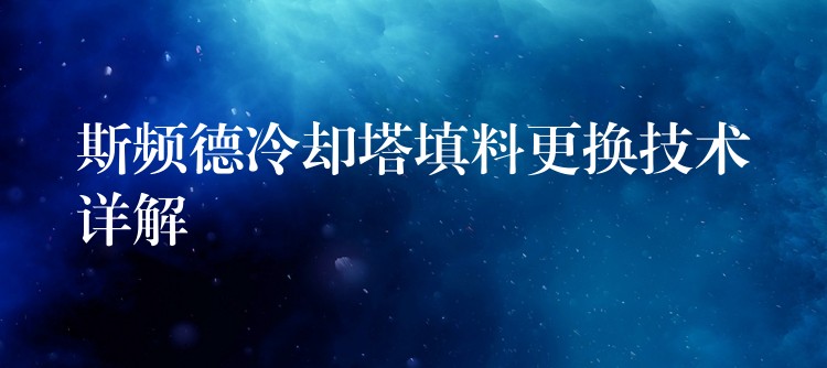 斯频德冷却塔填料更换技术详解