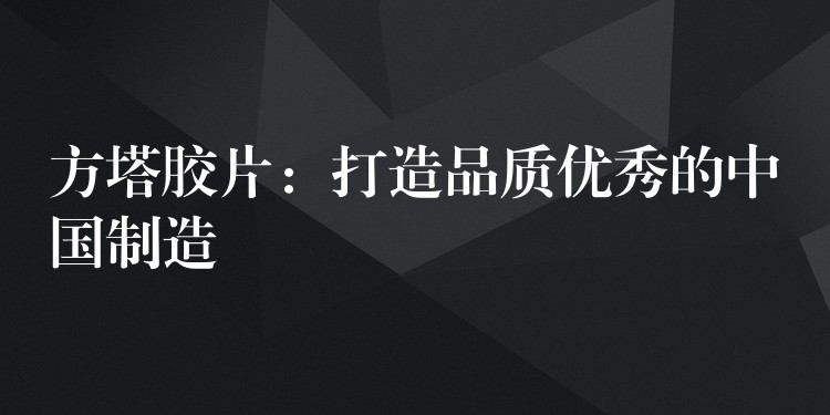 方塔胶片：打造品质优秀的中国制造