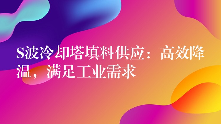S波冷却塔填料供应：高效降温，满足工业需求