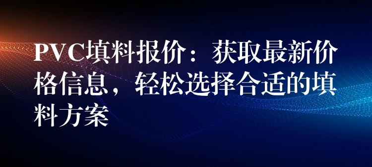 PVC填料报价：获取最新价格信息，轻松选择合适的填料方案