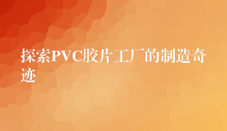 探索PVC胶片工厂的制造奇迹