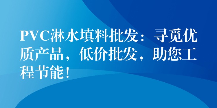 PVC淋水填料批发：寻觅优质产品，低价批发，助您工程节能！