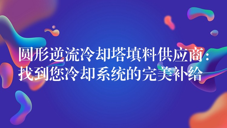 圆形逆流冷却塔填料供应商：找到您冷却系统的完美补给