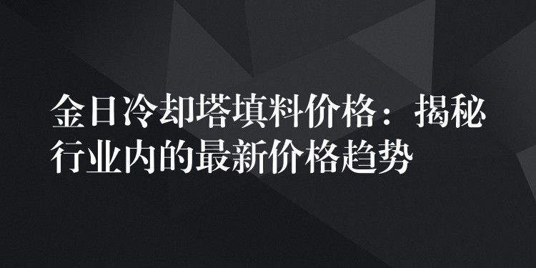 金日冷却塔填料价格：揭秘行业内的最新价格趋势