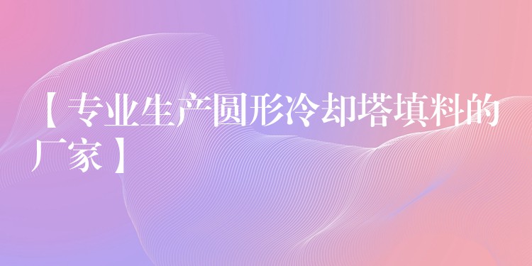【专业生产圆形冷却塔填料的厂家】