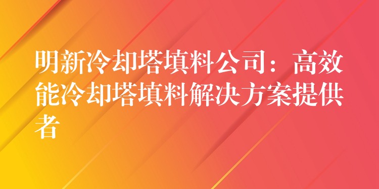 明新冷却塔填料公司：高效能冷却塔填料解决方案提供者