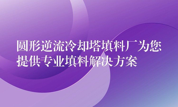 圆形逆流冷却塔填料厂为您提供专业填料解决方案