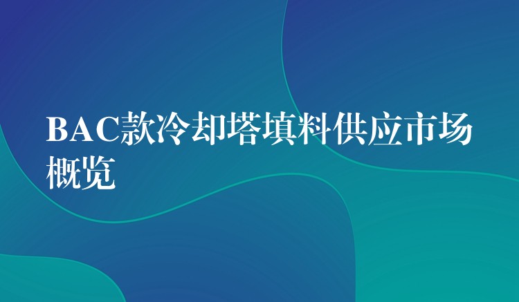 BAC款冷却塔填料供应市场概览