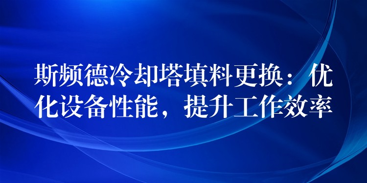 斯频德冷却塔填料更换：优化设备性能，提升工作效率