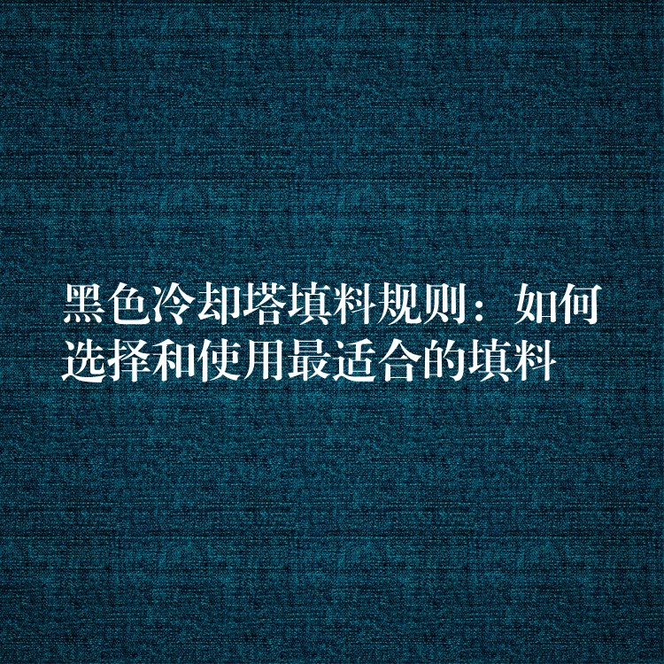 黑色冷却塔填料规则：如何选择和使用最适合的填料