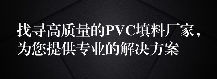 找寻高质量的PVC填料厂家，为您提供专业的解决方案