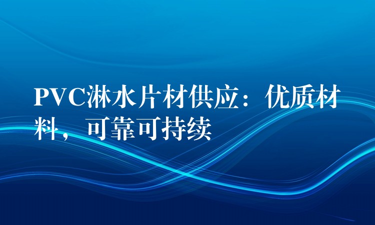 PVC淋水片材供应：优质材料，可靠可持续