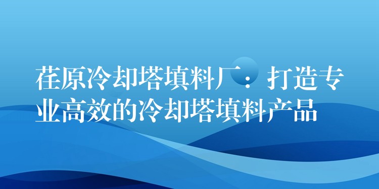 荏原冷却塔填料厂：打造专业高效的冷却塔填料产品