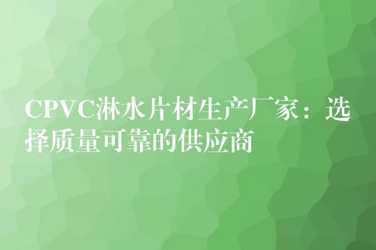 CPVC淋水片材生产厂家：选择质量可靠的供应商