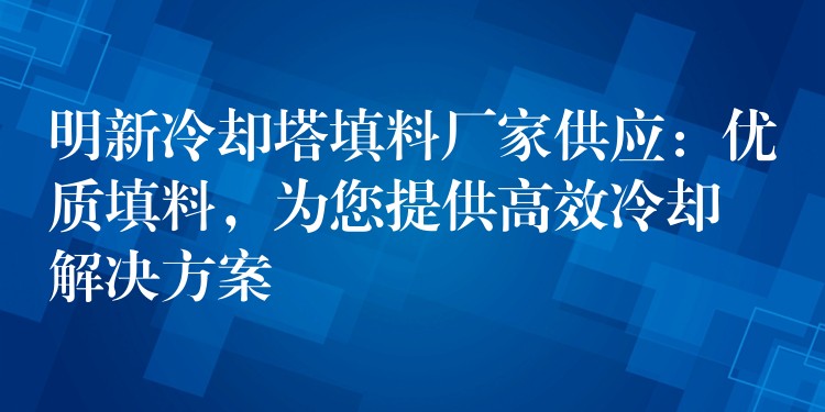 明新冷却塔填料厂家供应：优质填料，为您提供高效冷却解决方案