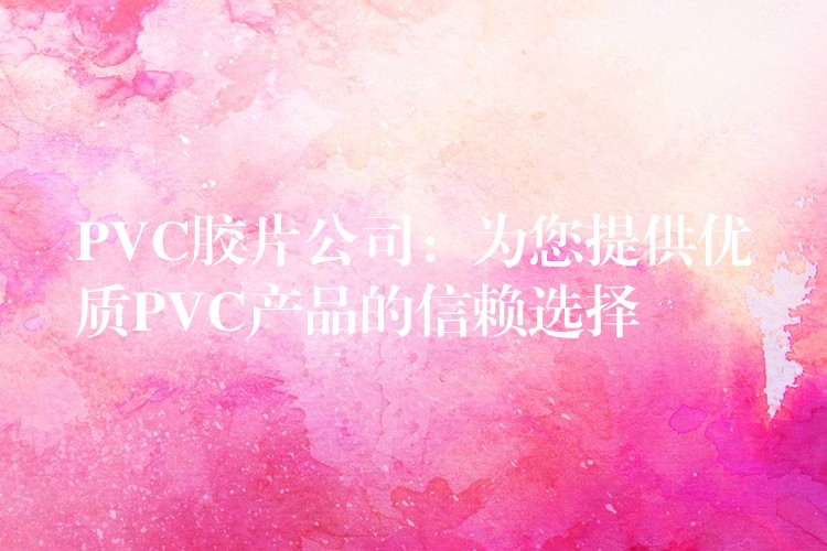 PVC胶片公司：为您提供优质PVC产品的信赖选择