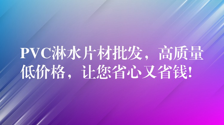 PVC淋水片材批发，高质量低价格，让您省心又省钱!