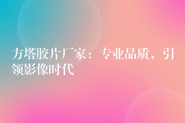 方塔胶片厂家：专业品质，引领影像时代