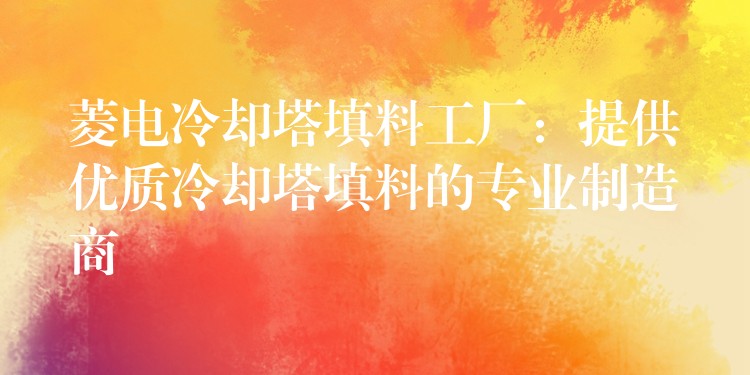 菱电冷却塔填料工厂：提供优质冷却塔填料的专业制造商
