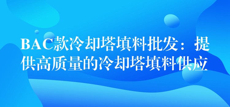 BAC款冷却塔填料批发：提供高质量的冷却塔填料供应