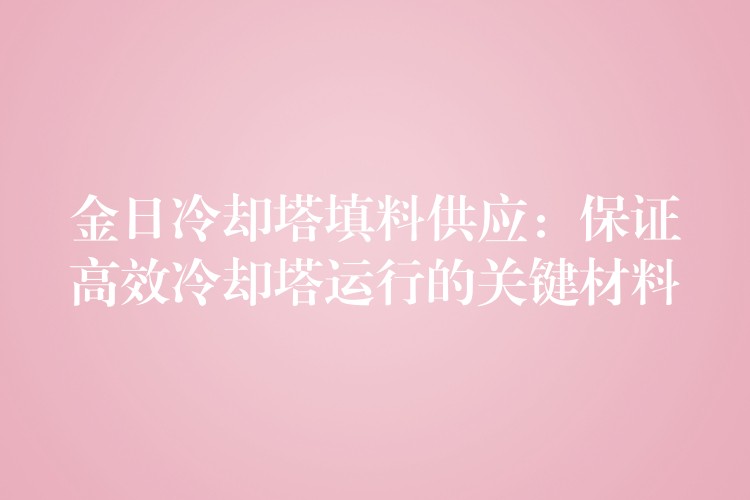 金日冷却塔填料供应：保证高效冷却塔运行的关键材料