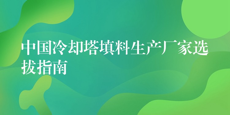 中国冷却塔填料生产厂家选拔指南