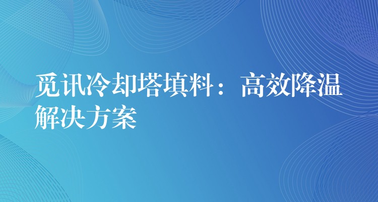 觅讯冷却塔填料：高效降温解决方案