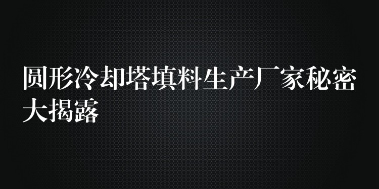 圆形冷却塔填料生产厂家秘密大揭露