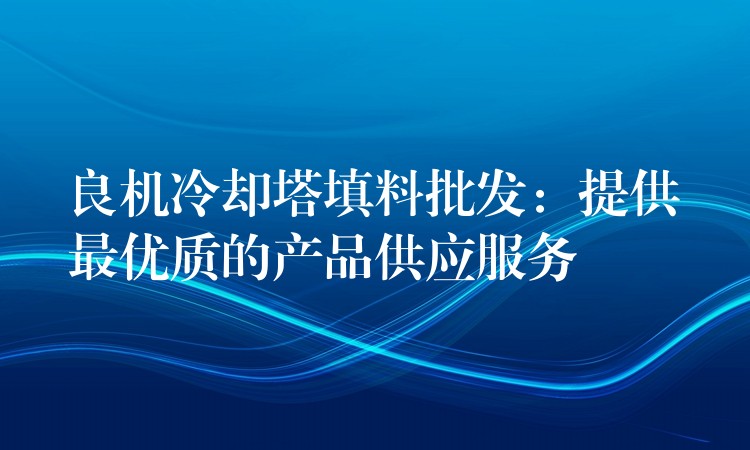 良机冷却塔填料批发：提供最优质的产品供应服务