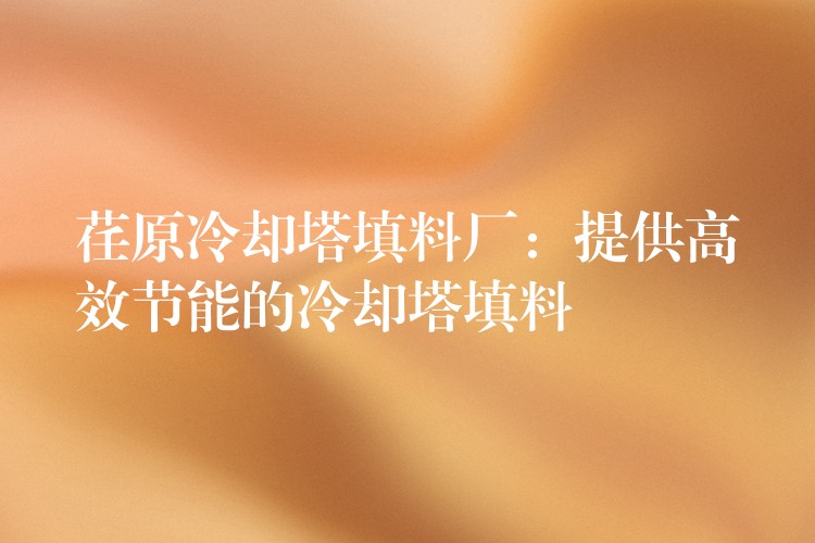 荏原冷却塔填料厂：提供高效节能的冷却塔填料