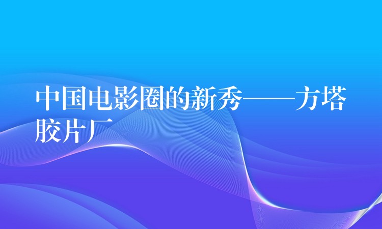 中国电影圈的新秀——方塔胶片厂