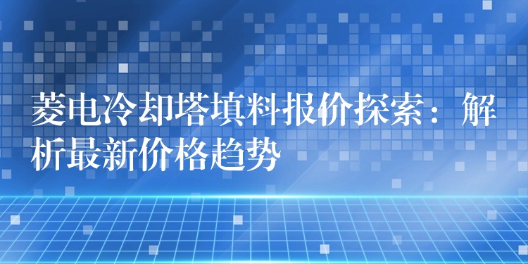 菱电冷却塔填料报价探索：解析最新价格趋势