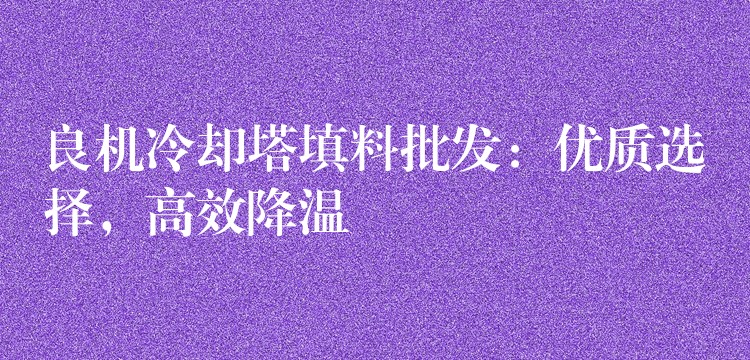 良机冷却塔填料批发：优质选择，高效降温