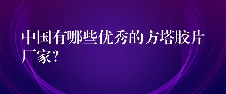 中国有哪些优秀的方塔胶片厂家？