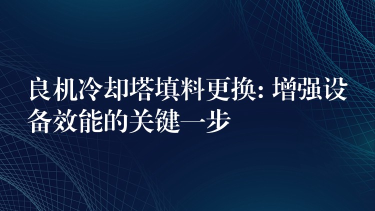 良机冷却塔填料更换: 增强设备效能的关键一步