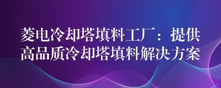 菱电冷却塔填料工厂：提供高品质冷却塔填料解决方案