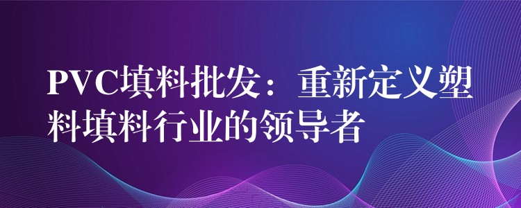 PVC填料批发：重新定义塑料填料行业的领导者